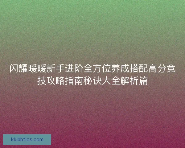 闪耀暖暖新手进阶全方位养成搭配高分竞技攻略指南秘诀大全解析篇