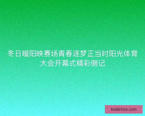 冬日暖阳映赛场青春逐梦正当时阳光体育大会开幕式精彩侧记
