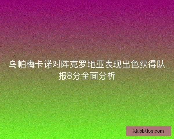 乌帕梅卡诺对阵克罗地亚表现出色获得队报8分全面分析