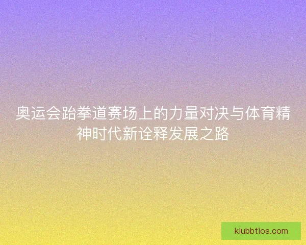 奥运会跆拳道赛场上的力量对决与体育精神时代新诠释发展之路