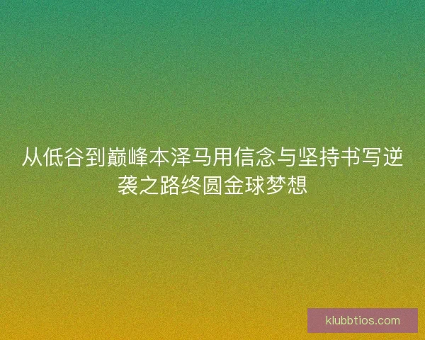 从低谷到巅峰本泽马用信念与坚持书写逆袭之路终圆金球梦想